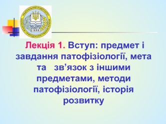 Лекція 1. Вступ: предмет і завдання патофізіології, мета та зв’язок з іншими предметами, методи патофізіології, історія розвитку