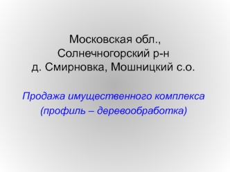 Московская обл.,Солнечногорский р-нд. Смирновка, Мошницкий с.о. Продажа имущественного комплекса(профиль – деревообработка)