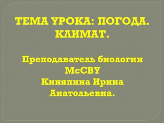 ТЕМА УРОКА: ПОГОДА. КЛИМАТ.Преподаватель биологии МсСВУКиняпина Ирина Анатольевна.