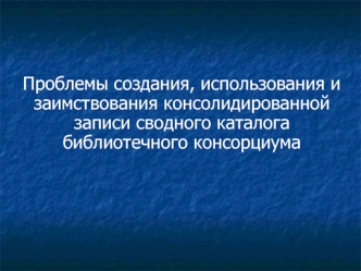 Проблемы создания, использования и заимствования консолидированной записи сводного каталога библиотечного консорциума