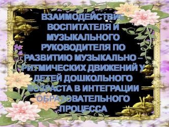 ВЗАИМОДЕЙСТВИЕ ВОСПИТАТЕЛЯ И МУЗЫКАЛЬНОГО РУКОВОДИТЕЛЯ ПО РАЗВИТИЮ МУЗЫКАЛЬНО – РИТМИЧЕСКИХ ДВИЖЕНИЙ У ДЕТЕЙ ДОШКОЛЬНОГО ВОЗРАСТА В ИНТЕГРАЦИИ ОБРАЗОВАТЕЛЬНОГО ПРОЦЕССА