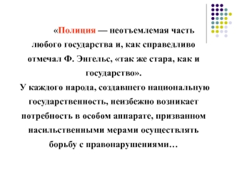 Полиция — неотъемлемая часть любого государства и, как справедливо отмечал Ф. Энгельс, так же стара, как и государство. У каждого народа, создавшего национальную государственность, неизбежно возникает потребность в особом аппарате, призванном насильственн