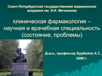 Санкт-Петербургская государственная медицинская академия им. И.И. МечниковаКлиническая фармакология – научная и врачебная специальность (состояние, проблемы)                                      Д.м.н., профессор Бурбелло А.Т.,                            