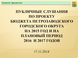 ПУБЛИЧНЫЕ СЛУШАНИЯ
ПО ПРОЕКТУ 
БЮДЖЕТА ПЕТРОЗАВОДСКОГО ГОРОДСКОГО ОКРУГА 
НА 2015 ГОД И НА 
ПЛАНОВЫЙ ПЕРИОД 
2016  И 2017 ГОДОВ