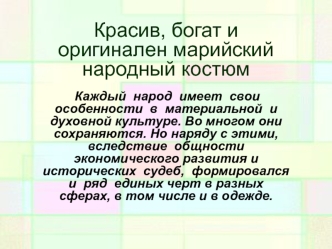 Красив, богат и оригинален марийский народный костюм

 Каждый  народ  имеет  свои  особенности  в  материальной  и   духовной культуре. Во многом они сохраняются. Но наряду с этими, вследствие  общности экономического развития и исторических  судеб,  форм