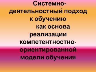 Системно-деятельностный подход к обучению       как основа реализации компетентностно-ориентированной модели обучения