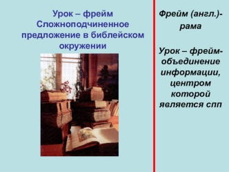 Урок – фрейм Сложноподчиненное предложение в библейском окружении Фрейм (англ.)- рама Урок – фрейм- объединение информации, центром которой является спп.