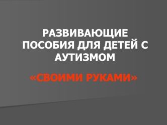 РАЗВИВАЮЩИЕ ПОСОБИЯ ДЛЯ ДЕТЕЙ С АУТИЗМОМ