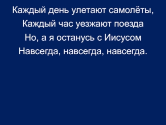 Каждый день улетают самолёты,
Каждый час уезжают поезда
Но, а я останусь с Иисусом
Навсегда, навсегда, навсегда.