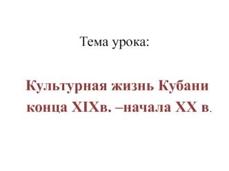 Культурная жизнь Кубани 
 конца XIXв. –начала XX в.