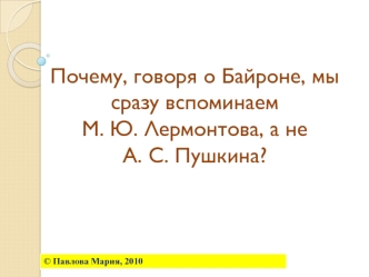 Почему, говоря о Байроне, мы сразу вспоминаем                             М. Ю. Лермонтова, а не                   А. С. Пушкина?