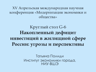 XV Апрельская международная научная конференция Модернизация экономики и общества Круглый стол G-6Накопленный дефицит инвестиций в жилищной сфере России: угрозы и перспективы