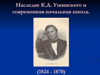 Наследие К.Д. Ушинского и современная начальная школа.(1824 - 1870)