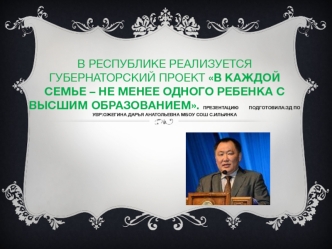 В республике реализуется губернаторский проект В каждой семье – не менее одного ребенка с высшим образованием. Презентацию        подготовила:ЗД по УВР:Ожегина Дарья Анатольевна МБОУ СОШ с.Ильинка