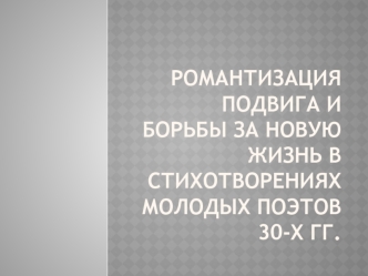 Романтизация подвига и борьбы за новую жизнь в стихотворениях молодых поэтов 30-x гг.