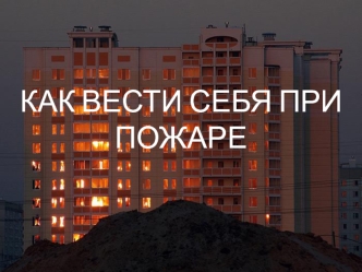 КАК ВЕСТИ СЕБЯ ПРИ ПОЖАРЕ