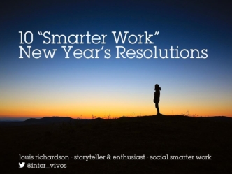 10 “Smarter Work”
New Year’s Resolutions
Louis Richardson – storyteller & enthusiast – social smarter work
@inter_vivos