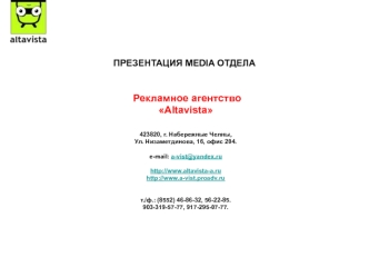 Рекламное агентство
Altavista





423820, г. Набережные Челны, 
Ул. Низаметдинова, 16, офис 204.

e-mail: a-vist@yandex.ru

http://www.altavista-a.ru
http://www.a-vist.proadv.ru


т./ф.: (8552) 46-86-32, 56-22-85.
903-319-57-77, 917-295-07-77.