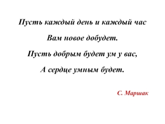 Пусть каждый день и каждый часВам новое добудет.Пусть добрым будет ум у вас,А сердце умным будет.