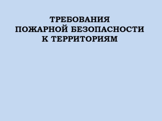 ТРЕБОВАНИЯ 
ПОЖАРНОЙ БЕЗОПАСНОСТИ 
К ТЕРРИТОРИЯМ