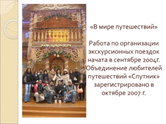 В мире путешествийРабота по организации экскурсионных поездок начата в сентябре 2004г. Объединение любителей путешествий Спутник зарегистрировано в октябре 2007 г.