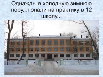 Однажды в холодную зимнюю пору...попали на практику в 12 школу...