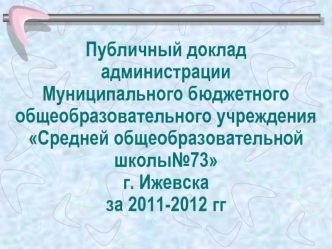 Публичный доклад администрацииМуниципального бюджетного общеобразовательного учрежденияСредней общеобразовательной школы№73 г. Ижевсказа 2011-2012 гг