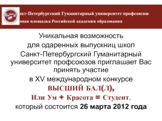 Уникальная возможность 
для одаренных выпускниц школ
Санкт-Петербургский Гуманитарный университет профсоюзов приглашает Вас принять участие 
в ХV международном конкурсе
ВЫСШИЙ БАЛ(Л), 
Или Ум + Красота = Студент, 
который состоится 26 марта 2012 года