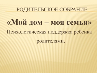 Мой дом – моя семья
Психологическая поддержка ребенка родителями.