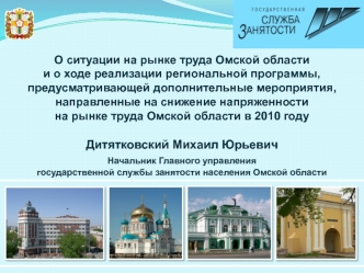 О ситуации на рынке труда Омской области 
и о ходе реализации региональной программы, 
предусматривающей дополнительные мероприятия, 
направленные на снижение напряженности 
на рынке труда Омской области в 2010 году


Дитятковский Михаил Юрьевич
Начальник