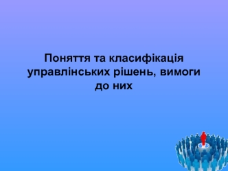 Поняття та класифікація управлінських рішень, вимоги до них