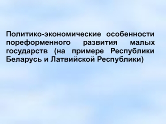 Политико-экономические особенности пореформенного развития малых государств (на примере Республики Беларусь и Латвийской Республики)?