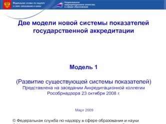 Две модели новой системы показателей государственной аккредитацииМодель 1(Развитие существующей системы показателей)Представлена на заседании Аккредитационной коллегии Рособрнадзора 23 октября 2008 г.