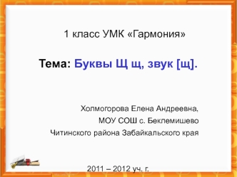 Тема: Буквы Щ щ, звук [щ].


Холмогорова Елена Андреевна,
МОУ СОШ с. Беклемишево
Читинского района Забайкальского края


2011 – 2012 уч. г.