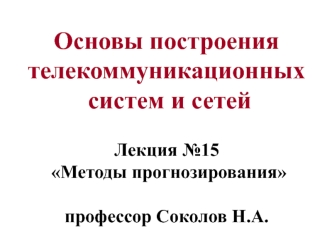 Основы построения телекоммуникационных  систем и сетей Лекция №15  Методы прогнозирования профессор Соколов Н.А.