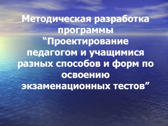 Методическая разработка программы“Проектирование педагогом и учащимися разных способов и форм по освоению экзаменационных тестов”
