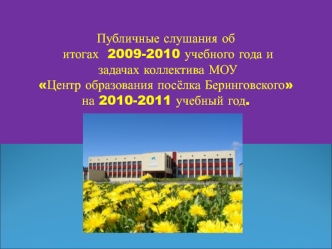 Публичные слушания об итогах  2009-2010 учебного года и задачах коллектива МОУ Центр образования посёлка Беринговского на 2010-2011 учебный год.