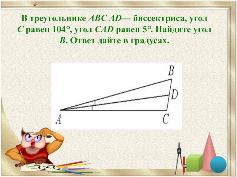 В треугольнике ABC AD— биссектриса, угол C равен 104°, угол CAD равен 5°. Найдите угол B. Ответ дайте в градусах.   *