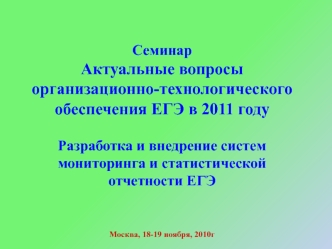 Семинар Актуальные вопросы организационно-технологического обеспечения ЕГЭ в 2011 годуРазработка и внедрение систем мониторинга и статистической отчетности ЕГЭМосква, 18-19 ноября, 2010г