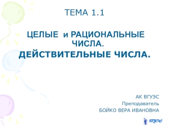 ТЕМА 1.1

 ЦЕЛЫЕ  и РАЦИОНАЛЬНЫЕ ЧИСЛА.
ДЕЙСТВИТЕЛЬНЫЕ ЧИСЛА.

  

АК ВГУЭС
Преподаватель 
БОЙКО ВЕРА ИВАНОВНА