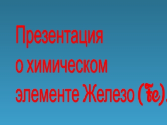 Презентация
о химическом
элементе Железо (Fe).