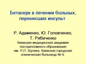 Бетасерк в лечении больных, перенесших инсульт   Р. Адаменко, Ю. Головченко,                       Т. Рябиченко Киевская медицинская академия постдипломного образования                                   им. П.Л. Шупика, Киевская городская клиническая боль