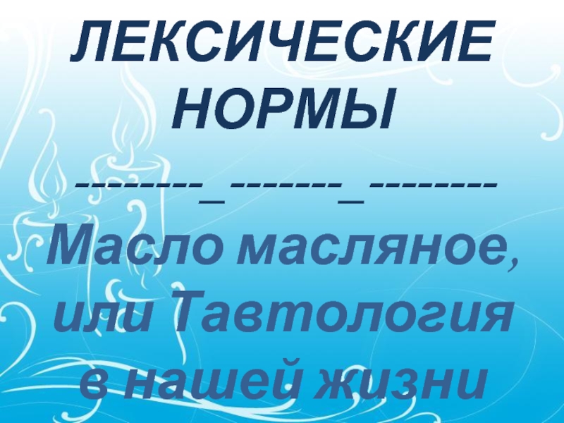 ЛЕКСИЧЕСКИЕ 
 НОРМЫ
 --------_-------_--------
 Масло масляное, 
 или Тавтология 
 в нашей жизни