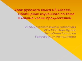 Урок русского языка в 8 классе.   Обобщение изученного по теме Главные члены предложения 

Учитель русского языка и литературы     МОУ СОШ №4 г.Нурлат             Республики Татарстан                     Газизова Алсу Минталиповна