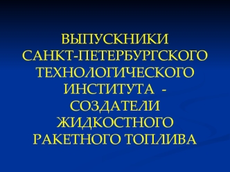 ВЫПУСКНИКИ САНКТ-ПЕТЕРБУРГСКОГО ТЕХНОЛОГИЧЕСКОГО ИНСТИТУТА  - СОЗДАТЕЛИ ЖИДКОСТНОГО РАКЕТНОГО ТОПЛИВА