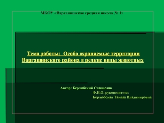  



 
 
 Тема работы:  Особо охраняемые территории Варгашинского района и редкие виды животных
 
 
 
 
				            Автор: Берлюбский Станислав
                                                              Ф.И.О. руководителя: 
Берлюбская Тамара Влади