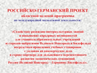 РОССИЙСКО-ГЕРМАНСКИЙ ПРОЕКТ
областной целевой программы 
по международной молодежной деятельности:


Содействие развитию интеркультурных знаний
 и повышение карьерных возможностей 
для учащихся образовательных учреждений
 из городов-побратимов Великого Но