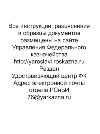 Все инструкции, разъяснения и образцы документов размещены на сайте Управления Федерального казначействаhttp://yaroslavl.roskazna.ruРазделУдостоверяющий центр ФКАдрес электронной почты отдела РСиБИ76@yarkazna.ru