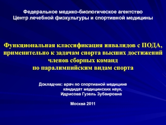 Функциональная классификация инвалидов с ПОДА, 
применительно к задачам спорта высших достижений 
членов сборных команд 
по паралимпийским видам спорта


Докладчик: 	врач по спортивной медицине
 	          кандидат медицинских наук, 
 		Идрисова Гузель Зу