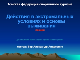 Действия в экстремальных условиях и основы выживания
лекция




для слушателей Школы горного туризма базового уровня


лектор: Бер Александр Андреевич